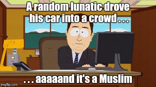 Aaaaand Its Gone Meme | A random lunatic drove his car into a crowd . . . . . . aaaaand it's a Muslim | image tagged in memes,aaaaand its gone | made w/ Imgflip meme maker