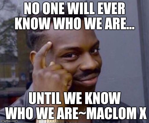 black guy pointing at head | NO ONE WILL EVER KNOW WHO WE ARE…; UNTIL WE KNOW WHO WE ARE~MACLOM X | image tagged in black guy pointing at head | made w/ Imgflip meme maker
