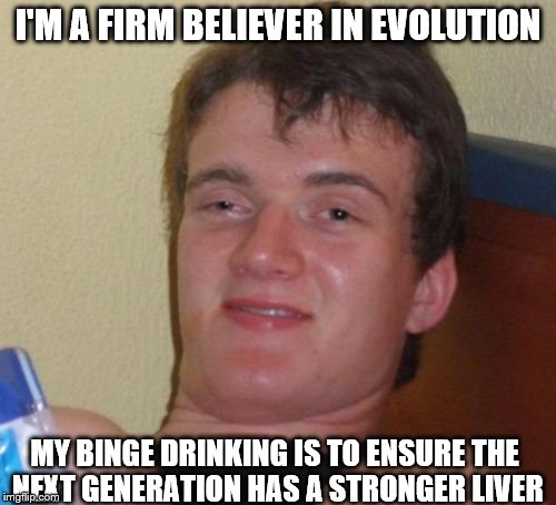 10 Guy Meme | I'M A FIRM BELIEVER IN EVOLUTION; MY BINGE DRINKING IS TO ENSURE THE NEXT GENERATION HAS A STRONGER LIVER | image tagged in memes,10 guy | made w/ Imgflip meme maker