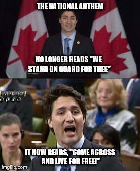 Our loathsome leader!  | THE NATIONAL ANTHEM; NO LONGER READS "WE STAND ON GUARD FOR THEE"; IT NOW READS, "COME ACROSS AND LIVE FOR FREE!" | image tagged in justin trudeau | made w/ Imgflip meme maker