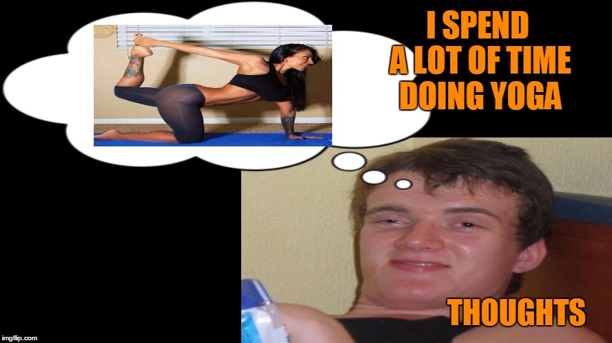 yoga pants week. It's the thought that counts. | I SPEND A LOT OF TIME DOING YOGA; THOUGHTS | image tagged in yoga pants week,10 guy | made w/ Imgflip meme maker