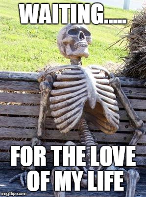 Waiting Skeleton Meme | WAITING..... FOR THE LOVE OF MY LIFE | image tagged in memes,waiting skeleton | made w/ Imgflip meme maker