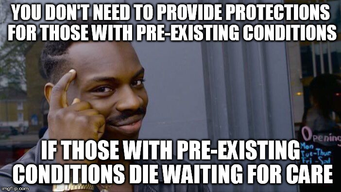 Roll Safe Think About It Meme | YOU DON'T NEED TO PROVIDE PROTECTIONS FOR THOSE WITH PRE-EXISTING CONDITIONS; IF THOSE WITH PRE-EXISTING CONDITIONS DIE WAITING FOR CARE | image tagged in roll safe think about it,AdviceAnimals | made w/ Imgflip meme maker