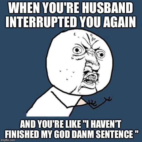 Y U No Meme | WHEN YOU'RE HUSBAND INTERRUPTED YOU AGAIN; AND YOU'RE LIKE "I HAVEN'T FINISHED MY GOD DANM SENTENCE " | image tagged in memes,y u no | made w/ Imgflip meme maker