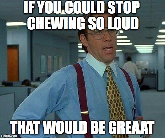 That Would Be Great Meme | IF YOU COULD STOP CHEWING SO LOUD; THAT WOULD BE GREAAT | image tagged in memes,that would be great | made w/ Imgflip meme maker