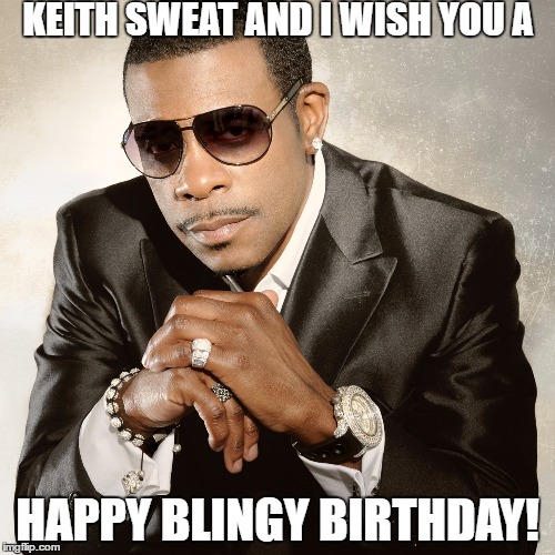 Keith Sweat | KEITH SWEAT AND I WISH YOU A; HAPPY BLINGY BIRTHDAY! | image tagged in keith sweat | made w/ Imgflip meme maker
