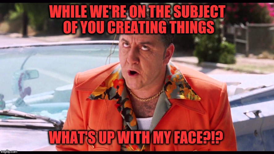 WHILE WE'RE ON THE SUBJECT OF YOU CREATING THINGS WHAT'S UP WITH MY FACE?!? | made w/ Imgflip meme maker