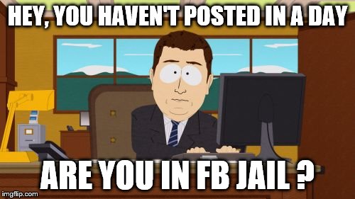 Aaaaand Its Gone Meme | HEY, YOU HAVEN'T POSTED IN A DAY; ARE YOU IN FB JAIL ? | image tagged in memes,aaaaand its gone | made w/ Imgflip meme maker