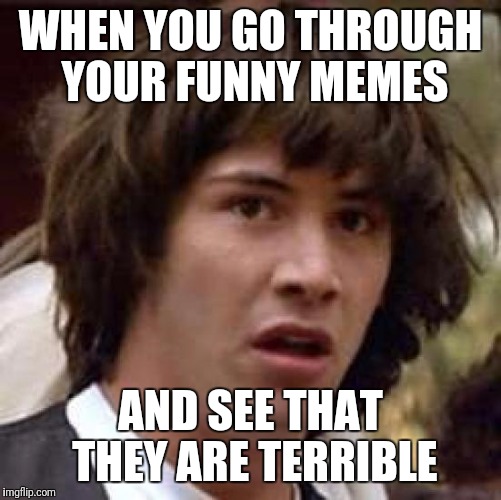 Conspiracy Keanu | WHEN YOU GO THROUGH YOUR FUNNY MEMES; AND SEE THAT THEY ARE TERRIBLE | image tagged in memes,conspiracy keanu | made w/ Imgflip meme maker