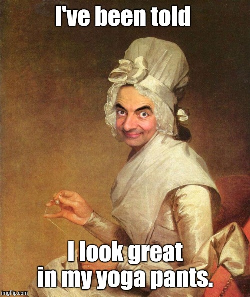 Mr. Bean | I've been told I look great in my yoga pants. | image tagged in mr bean | made w/ Imgflip meme maker