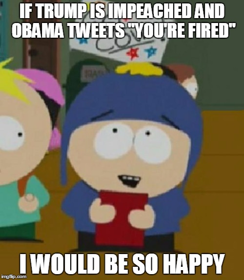 Craig South Park I would be so happy | IF TRUMP IS IMPEACHED AND OBAMA TWEETS "YOU'RE FIRED"; I WOULD BE SO HAPPY | image tagged in craig south park i would be so happy | made w/ Imgflip meme maker