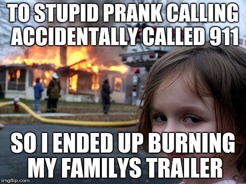 Disaster Girl Meme | TO STUPID PRANK CALLING ACCIDENTALLY CALLED 911; SO I ENDED UP BURNING MY FAMILYS TRAILER | image tagged in memes,disaster girl | made w/ Imgflip meme maker