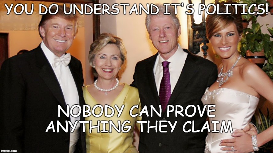 Politics | YOU DO UNDERSTAND IT'S POLITICS! NOBODY CAN PROVE ANYTHING THEY CLAIM | image tagged in politics | made w/ Imgflip meme maker