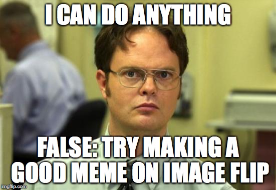 its not as easy as it sounds | I CAN DO ANYTHING; FALSE: TRY MAKING A GOOD MEME ON IMAGE FLIP | image tagged in memes,dwight schrute | made w/ Imgflip meme maker