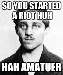 Gavrilo princip
 | SO YOU STARTED A RIOT HUH; HAH AMATUER | image tagged in gavrilo princip,world war i history,guy that started wwi | made w/ Imgflip meme maker