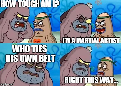 How tough am I? | HOW TOUGH AM I? I'M A MARTIAL ARTIST; WHO TIES HIS OWN BELT; RIGHT THIS WAY... | image tagged in how tough am i | made w/ Imgflip meme maker
