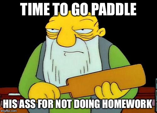 That's a paddlin' | TIME TO GO PADDLE; HIS ASS FOR NOT DOING HOMEWORK | image tagged in memes,that's a paddlin' | made w/ Imgflip meme maker