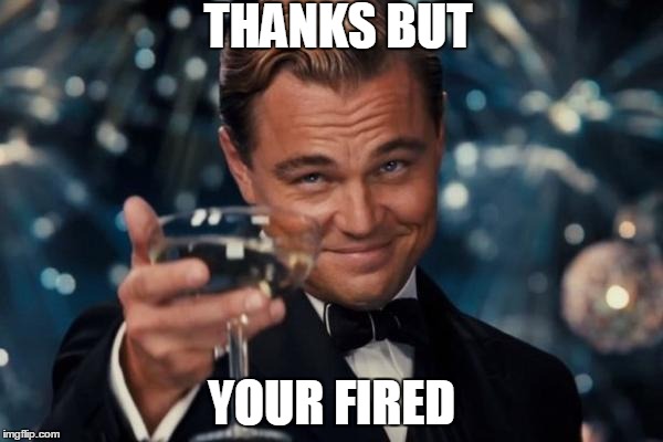 Leonardo Dicaprio Cheers | THANKS BUT; YOUR FIRED | image tagged in memes,leonardo dicaprio cheers | made w/ Imgflip meme maker