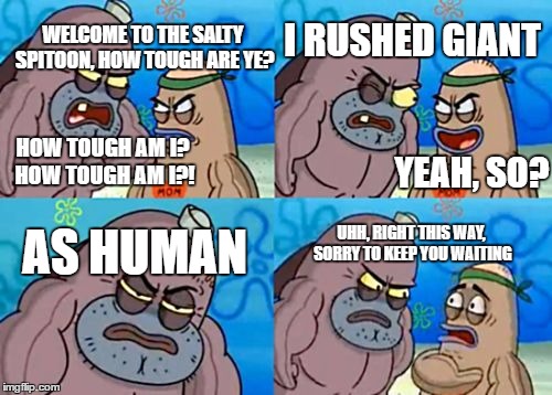 How Tough Are You Meme | WELCOME TO THE SALTY SPITOON, HOW TOUGH ARE YE? I RUSHED GIANT; HOW TOUGH AM I? HOW TOUGH AM I?! YEAH, SO? AS HUMAN; UHH, RIGHT THIS WAY, SORRY TO KEEP YOU WAITING | image tagged in memes,how tough are you | made w/ Imgflip meme maker