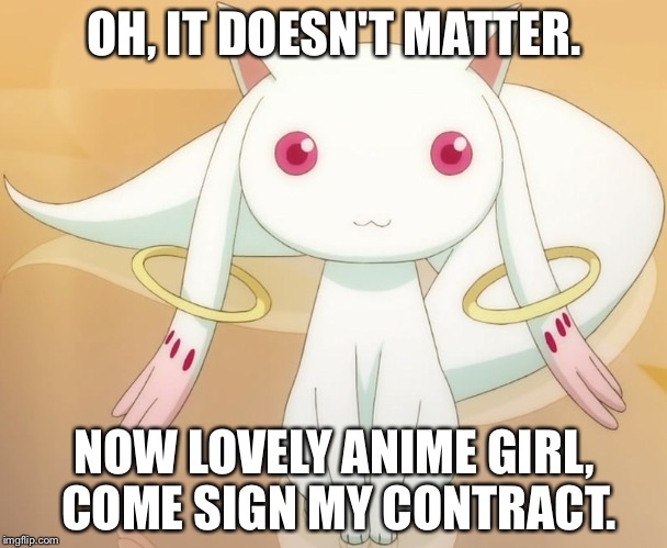 OH, IT DOESN'T MATTER. NOW LOVELY ANIME GIRL, COME SIGN MY CONTRACT. | image tagged in kyubey | made w/ Imgflip meme maker