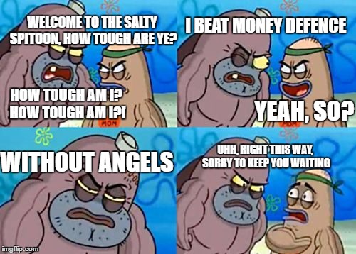 How Tough Are You Meme | WELCOME TO THE SALTY SPITOON, HOW TOUGH ARE YE? I BEAT MONEY DEFENCE; HOW TOUGH AM I? HOW TOUGH AM I?! YEAH, SO? WITHOUT ANGELS; UHH, RIGHT THIS WAY, SORRY TO KEEP YOU WAITING | image tagged in memes,how tough are you | made w/ Imgflip meme maker
