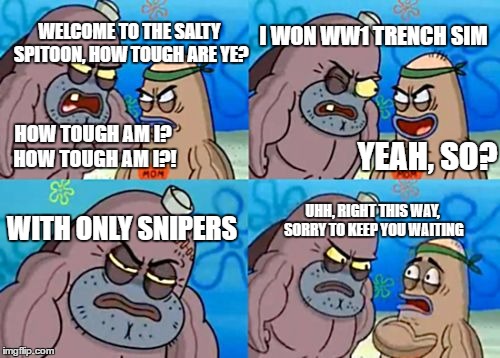 How Tough Are You Meme | WELCOME TO THE SALTY SPITOON, HOW TOUGH ARE YE? I WON WW1 TRENCH SIM; HOW TOUGH AM I? HOW TOUGH AM I?! YEAH, SO? WITH ONLY SNIPERS; UHH, RIGHT THIS WAY, SORRY TO KEEP YOU WAITING | image tagged in memes,how tough are you | made w/ Imgflip meme maker