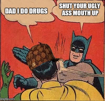 Batman Slapping Robin Meme | SHUT YOUR UGLY ASS MOUTH UP; DAD I DO DRUGS | image tagged in memes,batman slapping robin,scumbag | made w/ Imgflip meme maker