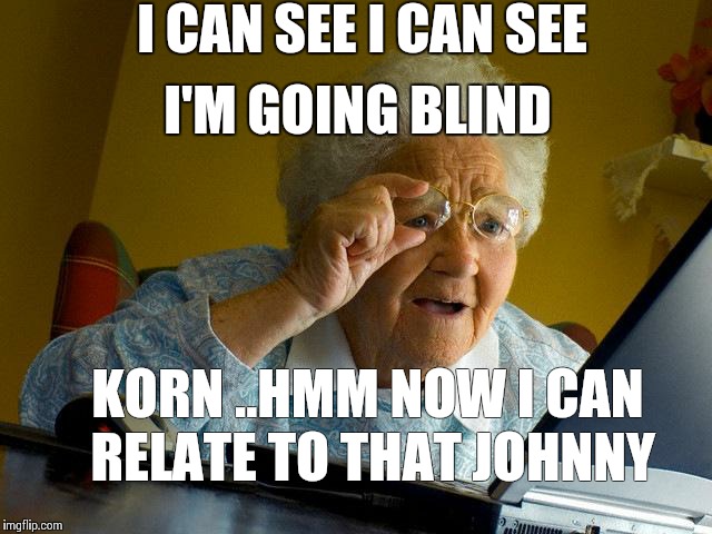 Grandma Finds The Internet Meme | I CAN SEE I CAN SEE; I'M GOING BLIND; KORN ..HMM NOW I CAN RELATE TO THAT JOHNNY | image tagged in memes,grandma finds the internet | made w/ Imgflip meme maker