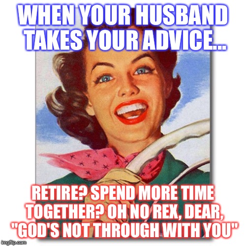 Vintage '50s woman driver | WHEN YOUR HUSBAND TAKES YOUR ADVICE... RETIRE? SPEND MORE TIME TOGETHER? OH NO REX, DEAR, "GOD'S NOT THROUGH WITH YOU" | image tagged in vintage '50s woman driver | made w/ Imgflip meme maker