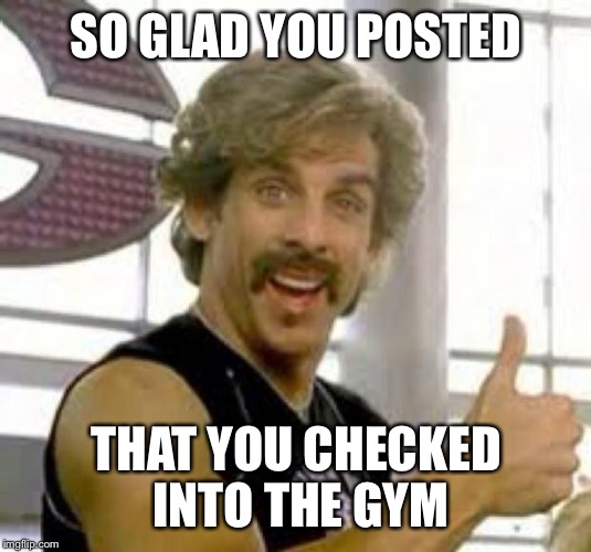Globo Gym | SO GLAD YOU POSTED; THAT YOU CHECKED INTO THE GYM | image tagged in globo gym | made w/ Imgflip meme maker