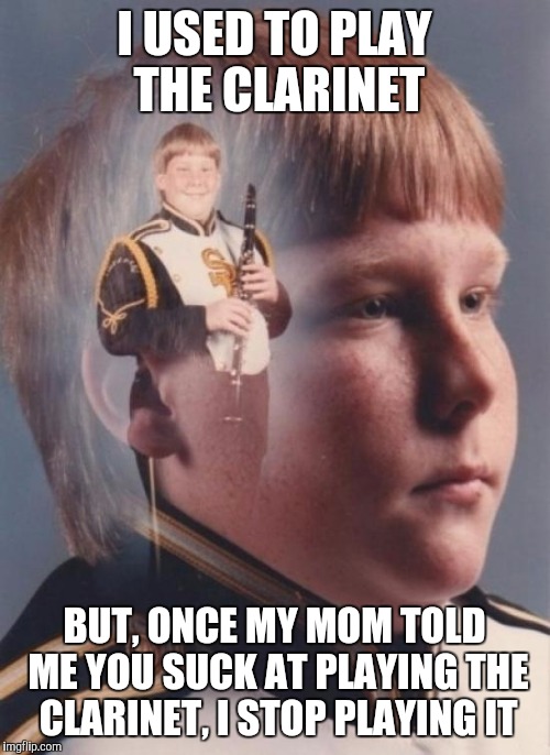 PTSD Clarinet Boy Meme | I USED TO PLAY THE CLARINET; BUT, ONCE MY MOM TOLD ME YOU SUCK AT PLAYING THE CLARINET, I STOP PLAYING IT | image tagged in memes,ptsd clarinet boy | made w/ Imgflip meme maker