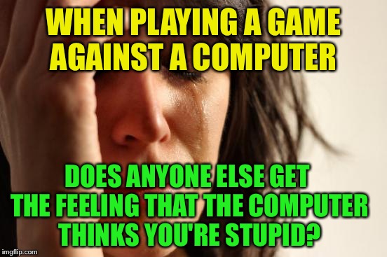First World Problems Meme | WHEN PLAYING A GAME AGAINST A COMPUTER; DOES ANYONE ELSE GET THE FEELING THAT THE COMPUTER THINKS YOU'RE STUPID? | image tagged in memes,first world problems | made w/ Imgflip meme maker
