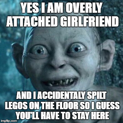 Gollum | YES I AM OVERLY ATTACHED GIRLFRIEND; AND I ACCIDENTALY SPILT LEGOS ON THE FLOOR SO I GUESS YOU'LL HAVE TO STAY HERE | image tagged in memes,gollum | made w/ Imgflip meme maker