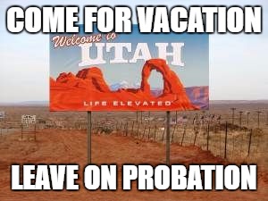 utah | COME FOR VACATION; LEAVE ON PROBATION | image tagged in utah | made w/ Imgflip meme maker