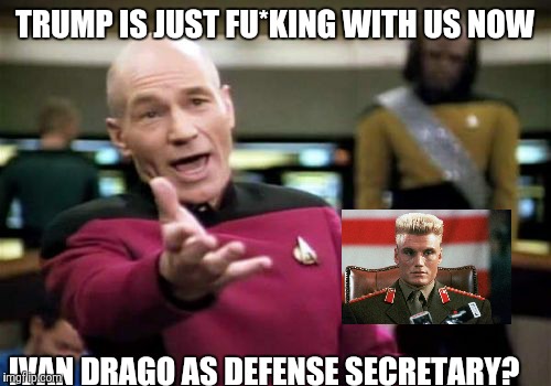 Eye of the tiger | TRUMP IS JUST FU*KING WITH US NOW; IVAN DRAGO AS DEFENSE SECRETARY? | image tagged in memes,picard wtf | made w/ Imgflip meme maker