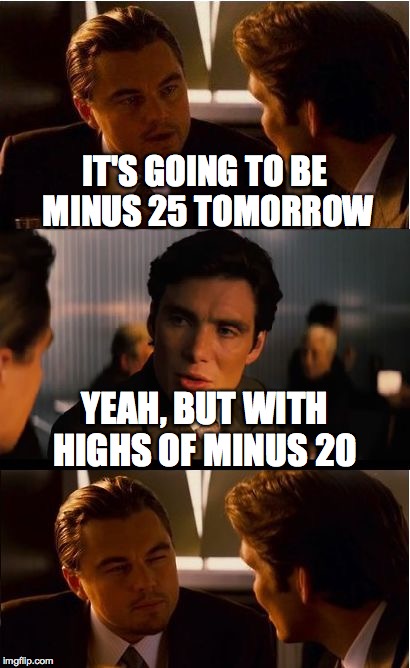 Does it really matter? | IT'S GOING TO BE MINUS 25 TOMORROW; YEAH, BUT WITH HIGHS OF MINUS 20 | image tagged in memes,inception | made w/ Imgflip meme maker