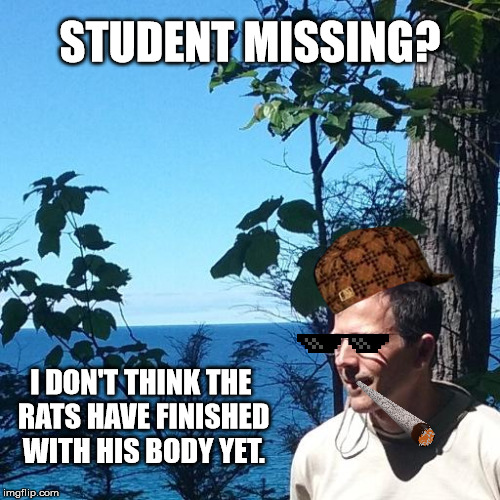 Miller | STUDENT MISSING? I DON'T THINK THE RATS HAVE FINISHED WITH HIS BODY YET. | image tagged in miller,scumbag | made w/ Imgflip meme maker