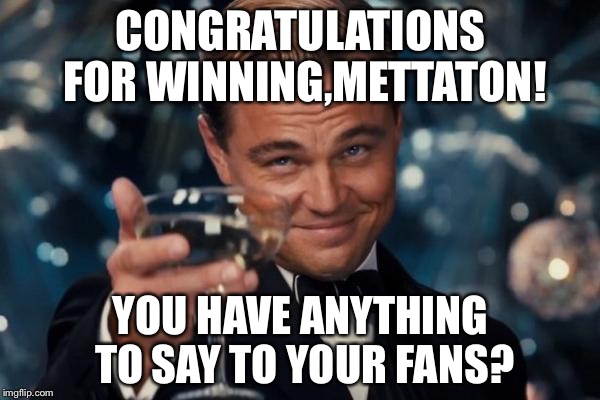 Congratulations! | CONGRATULATIONS FOR WINNING,METTATON! YOU HAVE ANYTHING TO SAY TO YOUR FANS? | image tagged in memes,leonardo dicaprio cheers | made w/ Imgflip meme maker