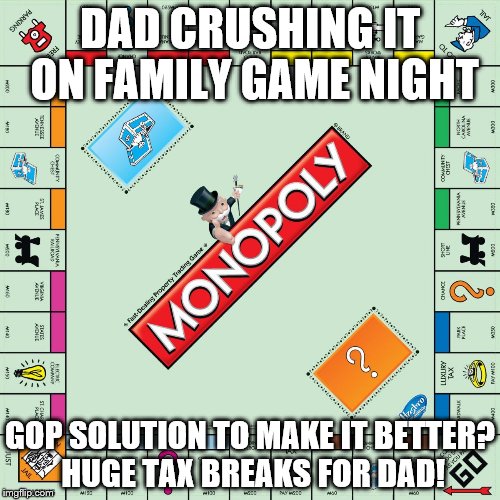 monopoly | DAD CRUSHING IT ON FAMILY GAME NIGHT; GOP SOLUTION TO MAKE IT BETTER? HUGE TAX BREAKS FOR DAD! | image tagged in monopoly | made w/ Imgflip meme maker