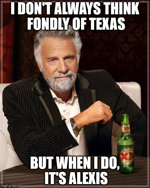 I DON'T ALWAYS THINK FONDLY OF TEXAS BUT WHEN I DO, IT'S ALEXIS | image tagged in memes,the most interesting man in the world | made w/ Imgflip meme maker