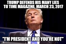 Liar liar, President Cheeto on fire... when has he ever told the truth - ever??? | TRUMP DEFENDS HIS MANY LIES TO TIME MAGAZINE, MARCH 23, 2017; "I'M PRESIDENT AND YOU'RE NOT" | image tagged in funny,memes,politics,president cheeto,president trump,funny memes | made w/ Imgflip meme maker