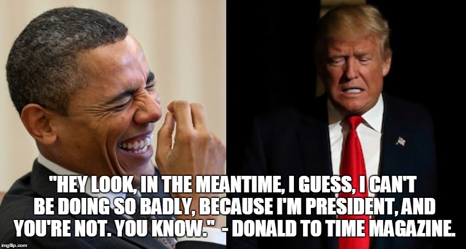  "HEY LOOK, IN THE MEANTIME, I GUESS, I CAN'T BE DOING SO BADLY, BECAUSE I'M PRESIDENT, AND YOU'RE NOT. YOU KNOW."  - DONALD TO TIME MAGAZINE. | image tagged in obama trump | made w/ Imgflip meme maker
