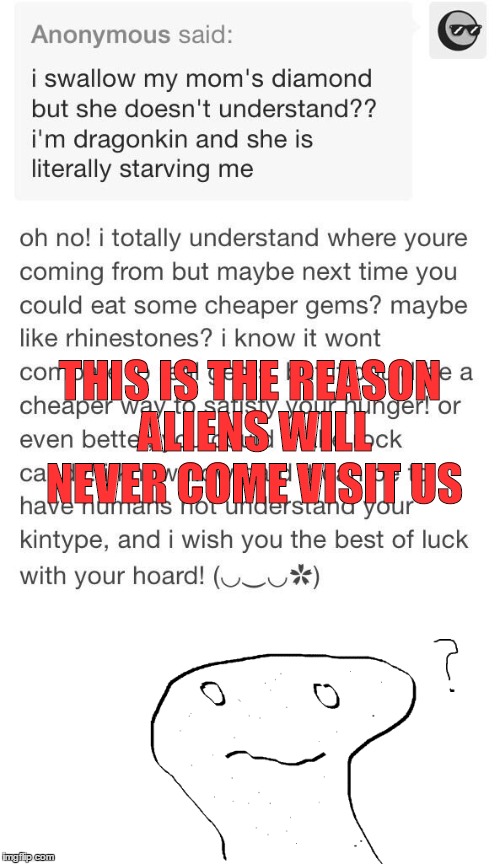 What?  | THIS IS THE REASON ALIENS WILL NEVER COME VISIT US | image tagged in taken aback,tumblr,cringe,meme,e | made w/ Imgflip meme maker