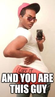 gay guy | AND YOU ARE THIS GUY | image tagged in gay guy | made w/ Imgflip meme maker
