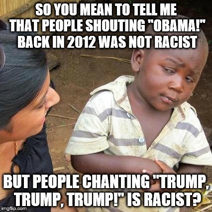 Third World Skeptical Kid Meme | SO YOU MEAN TO TELL ME THAT PEOPLE SHOUTING "OBAMA!" BACK IN 2012 WAS NOT RACIST; BUT PEOPLE CHANTING "TRUMP, TRUMP, TRUMP!" IS RACIST? | image tagged in memes,third world skeptical kid | made w/ Imgflip meme maker