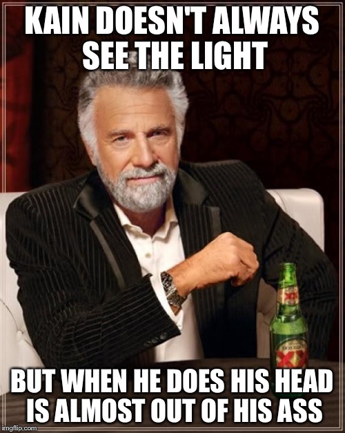 The Most Interesting Man In The World Meme | KAIN DOESN'T ALWAYS SEE THE LIGHT; BUT WHEN HE DOES HIS HEAD IS ALMOST OUT OF HIS ASS | image tagged in memes,the most interesting man in the world | made w/ Imgflip meme maker