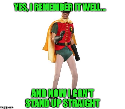 YES, I REMEMBER IT WELL... AND NOW I CAN'T STAND UP STRAIGHT | made w/ Imgflip meme maker