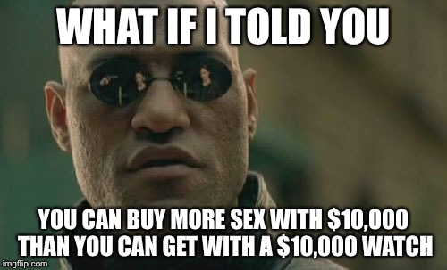 Matrix Morpheus Meme | WHAT IF I TOLD YOU; YOU CAN BUY MORE SEX WITH $10,000 THAN YOU CAN GET WITH A $10,000 WATCH | image tagged in memes,matrix morpheus | made w/ Imgflip meme maker