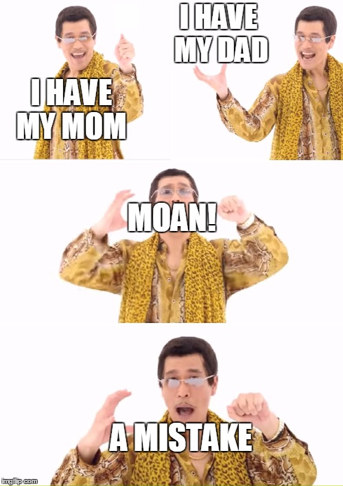 PPAP | I HAVE MY DAD; I HAVE MY MOM; MOAN! A MISTAKE | image tagged in memes,ppap,funny | made w/ Imgflip meme maker