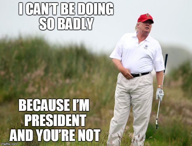 I'm president and you're not | I CAN’T BE DOING SO BADLY; BECAUSE I’M PRESIDENT AND YOU’RE NOT | image tagged in donald trump,trump,reality | made w/ Imgflip meme maker